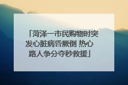 菏泽一市民购物时突发心脏病昏厥倒 热心路人争分夺秒救援