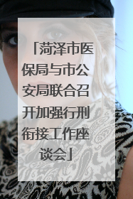 菏泽市医保局与市公安局联合召开加强行刑衔接工作座谈会