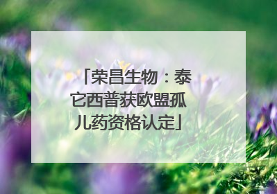 荣昌生物：泰它西普获欧盟孤儿药资格认定
