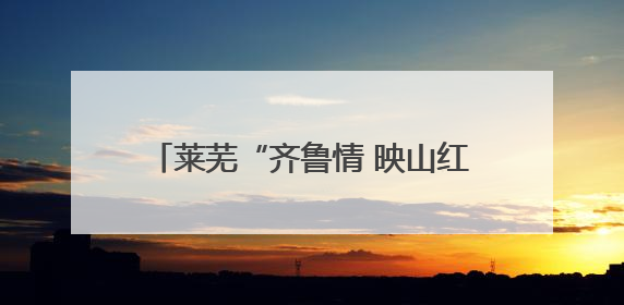 莱芜“齐鲁情 映山红”片区：打造全域景区化乡村、红色旅游新名片