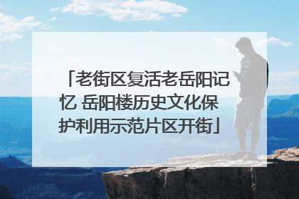 老街区复活老岳阳记忆 岳阳楼历史文化保护利用示范片区开街