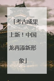 考古成果上新！中国龙再添新形象