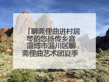 聊斋俚曲进村居 琴韵悠扬传乡音 淄博市淄川区聊斋俚曲艺术团夏季专场演出在杏园子村举行