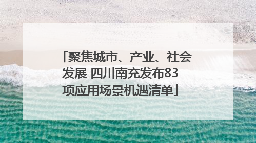 聚焦城市、产业、社会发展 四川南充发布83项应用场景机遇清单