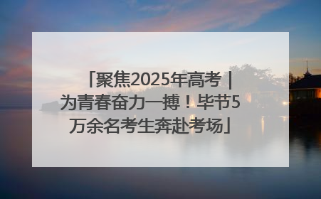 聚焦2025年高考｜为青春奋力一搏！毕节5万余名考生奔赴考场