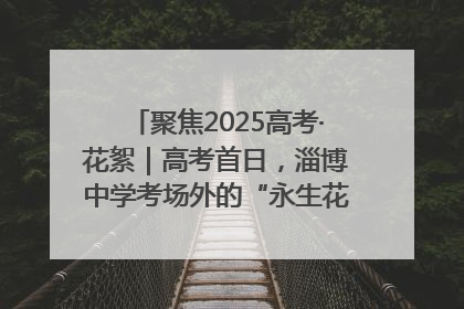 聚焦2025高考·花絮｜高考首日，淄博中学考场外的“永生花”传递温暖与祝福