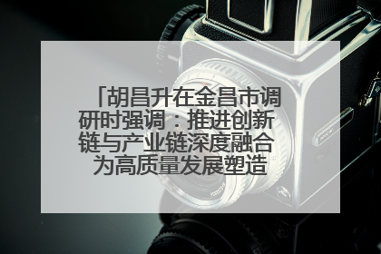 胡昌升在金昌市调研时强调：推进创新链与产业链深度融合 为高质量发展塑造新动能新优势