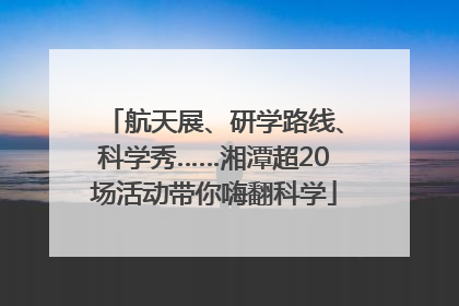航天展、研学路线、科学秀……湘潭超20场活动带你嗨翻科学