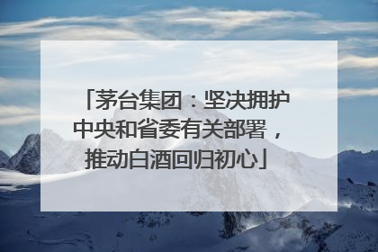 茅台集团：坚决拥护中央和省委有关部署，推动白酒回归初心