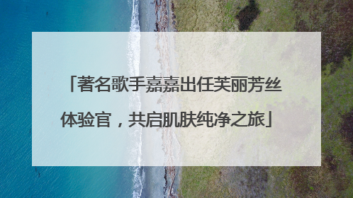 著名歌手嘉嘉出任芙丽芳丝体验官，共启肌肤纯净之旅