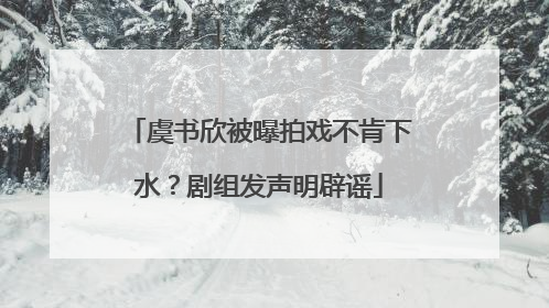 虞书欣被曝拍戏不肯下水？剧组发声明辟谣