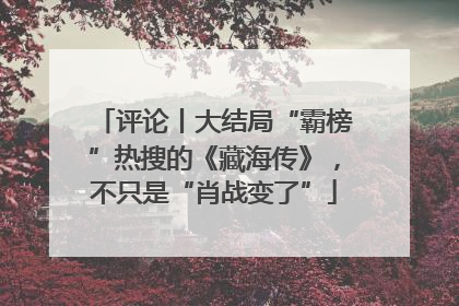 评论丨大结局“霸榜”热搜的《藏海传》，不只是“肖战变了”