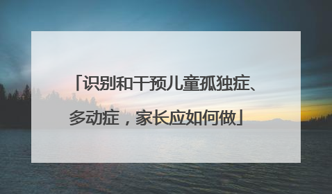 识别和干预儿童孤独症、多动症，家长应如何做