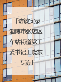 访谈实录｜淄博市张店区车站街道党工委书记王晓东专访
