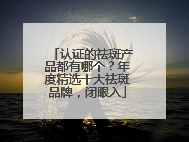 认证的祛斑产品都有哪个？年度精选十大祛斑品牌，闭眼入