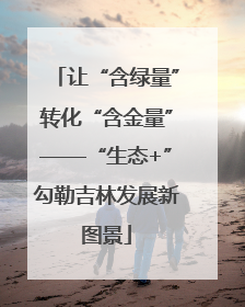 让“含绿量”转化“含金量”——“生态+”勾勒吉林发展新图景