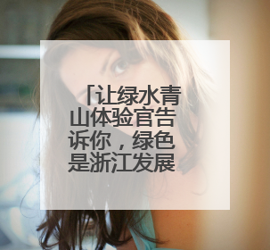 让绿水青山体验官告诉你，绿色是浙江发展的底色