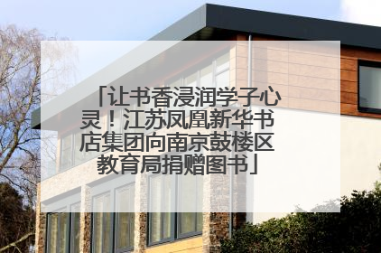 让书香浸润学子心灵！江苏凤凰新华书店集团向南京鼓楼区教育局捐赠图书