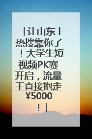 让山东上热搜靠你了！大学生短视频PK赛开启，流量王直接抱走¥5000！