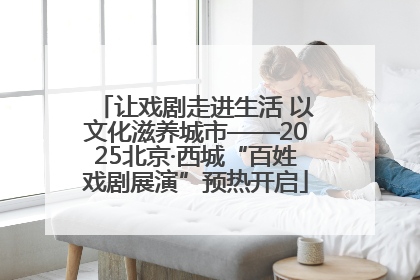 让戏剧走进生活 以文化滋养城市——2025北京·西城“百姓戏剧展演”预热开启