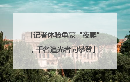 记者体验龟蒙“夜爬”，千名追光者同攀登