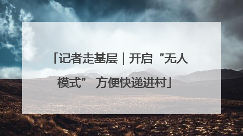 记者走基层｜开启“无人模式” 方便快递进村
