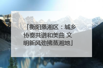 衡阳蒸湘区：城乡协奏共谱和美曲 文明新风劲拂蒸湘地