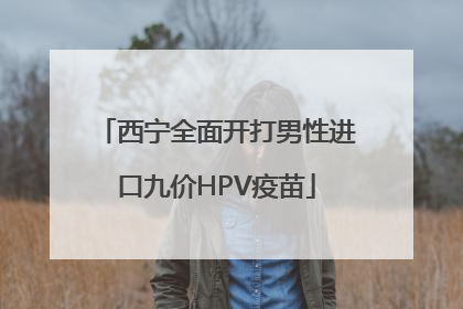 西宁全面开打男性进口九价HPV疫苗