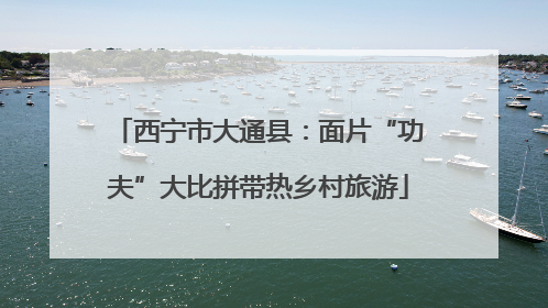 西宁市大通县：面片“功夫”大比拼带热乡村旅游