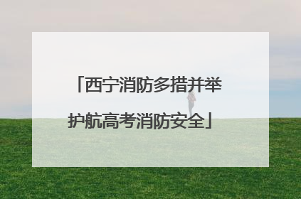 西宁消防多措并举护航高考消防安全