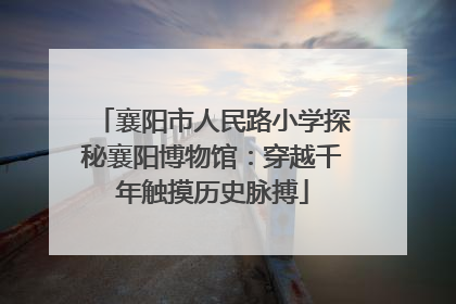 襄阳市人民路小学探秘襄阳博物馆：穿越千年触摸历史脉搏
