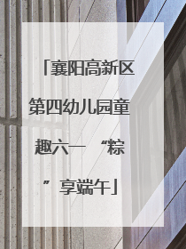 襄阳高新区第四幼儿园童趣六一 “粽”享端午