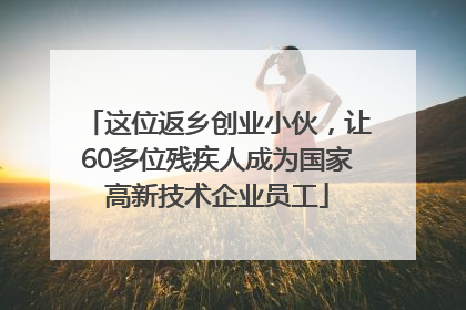 这位返乡创业小伙，让60多位残疾人成为国家高新技术企业员工