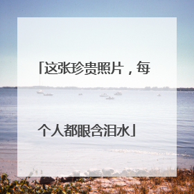 这张珍贵照片，每个人都眼含泪水