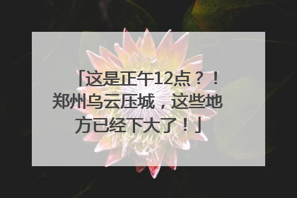 这是正午12点？！郑州乌云压城，这些地方已经下大了！