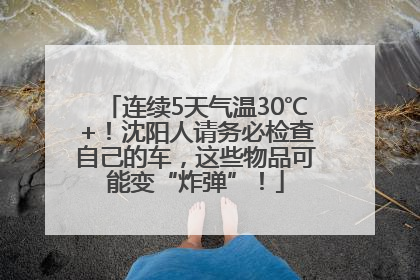连续5天气温30℃+！沈阳人请务必检查自己的车，这些物品可能变“炸弹”！