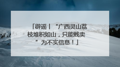 辟谣丨“广西灵山荔枝堆积如山，只能贱卖”为不实信息！