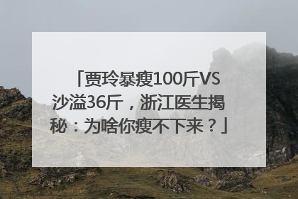 贾玲暴瘦100斤VS沙溢36斤，浙江医生揭秘：为啥你瘦不下来？
