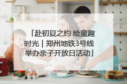 赴初夏之约 绘童趣时光｜郑州地铁3号线举办亲子开放日活动