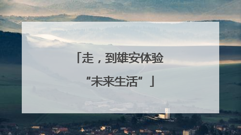 走，到雄安体验“未来生活”