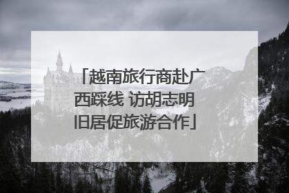 越南旅行商赴广西踩线 访胡志明旧居促旅游合作