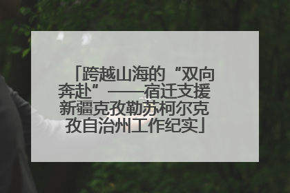 跨越山海的“双向奔赴”——宿迁支援新疆克孜勒苏柯尔克孜自治州工作纪实