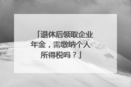 退休后领取企业年金，需缴纳个人所得税吗？