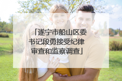 遂宁市船山区委书记段勇接受纪律审查和监察调查