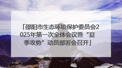 邵阳市生态环境保护委员会2025年第一次全体会议暨“夏季攻势”动员部署会召开