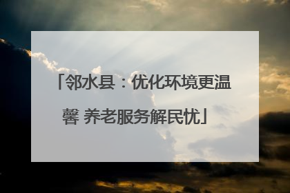 邻水县：优化环境更温馨 养老服务解民忧