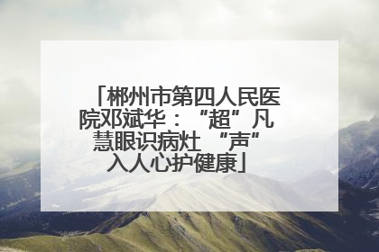 郴州市第四人民医院邓斌华：“超”凡慧眼识病灶 “声”入人心护健康