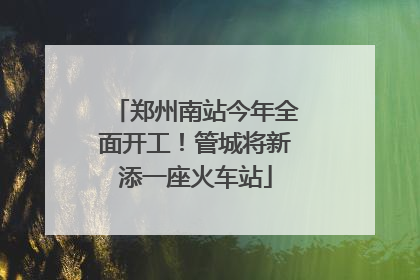 郑州南站今年全面开工！管城将新添一座火车站