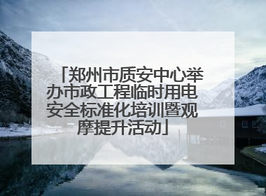 郑州市质安中心举办市政工程临时用电安全标准化培训暨观摩提升活动