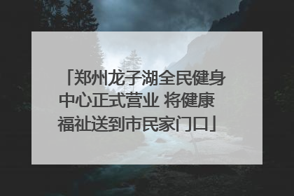 郑州龙子湖全民健身中心正式营业 将健康福祉送到市民家门口